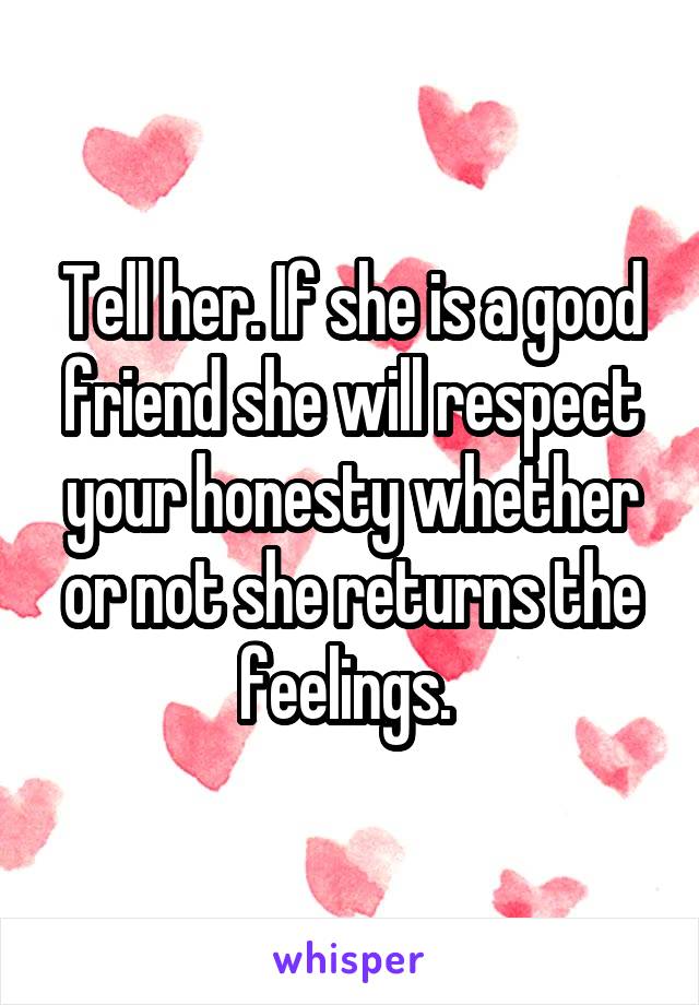 Tell her. If she is a good friend she will respect your honesty whether or not she returns the feelings. 