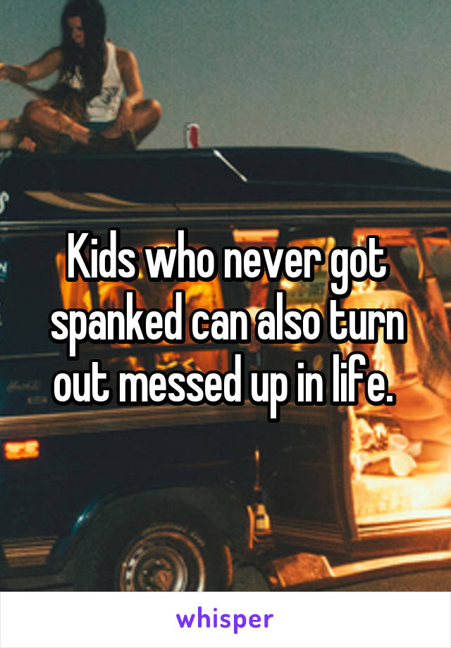 Kids who never got spanked can also turn out messed up in life. 