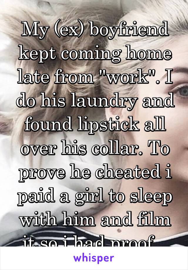 My (ex) boyfriend kept coming home late from "work". I do his laundry and found lipstick all over his collar. To prove he cheated i paid a girl to sleep with him and film it so i had proof...