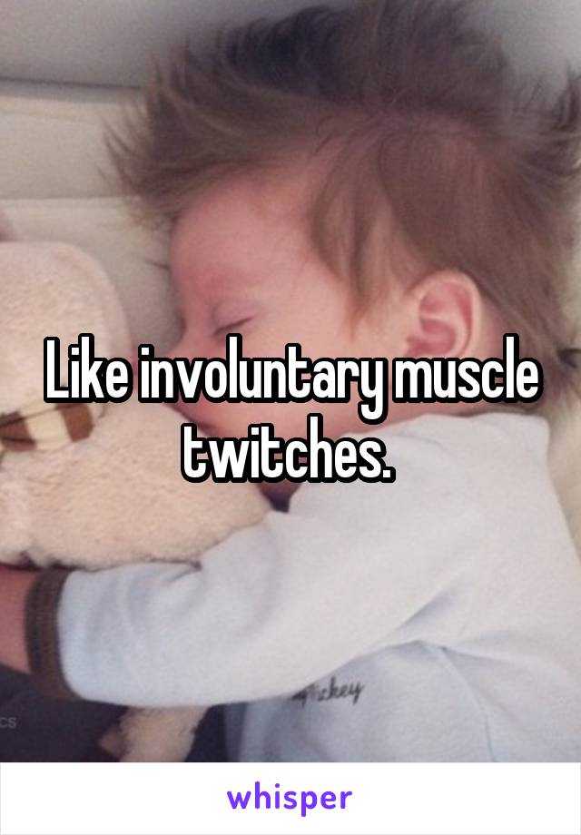 Like involuntary muscle twitches. 