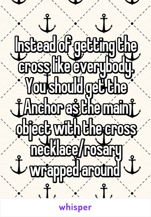 Instead of getting the cross like everybody. You should get the Anchor as the main object with the cross necklace/rosary wrapped around 