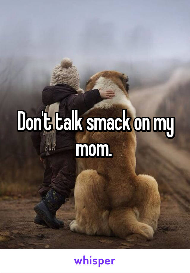 Don't talk smack on my mom. 