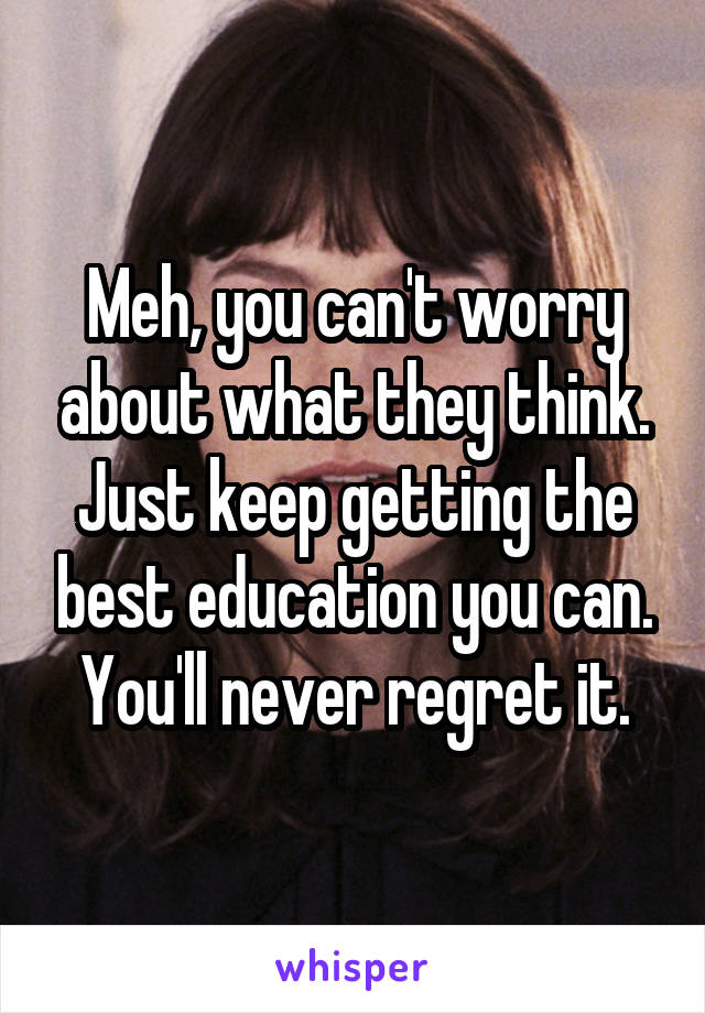 Meh, you can't worry about what they think. Just keep getting the best education you can. You'll never regret it.
