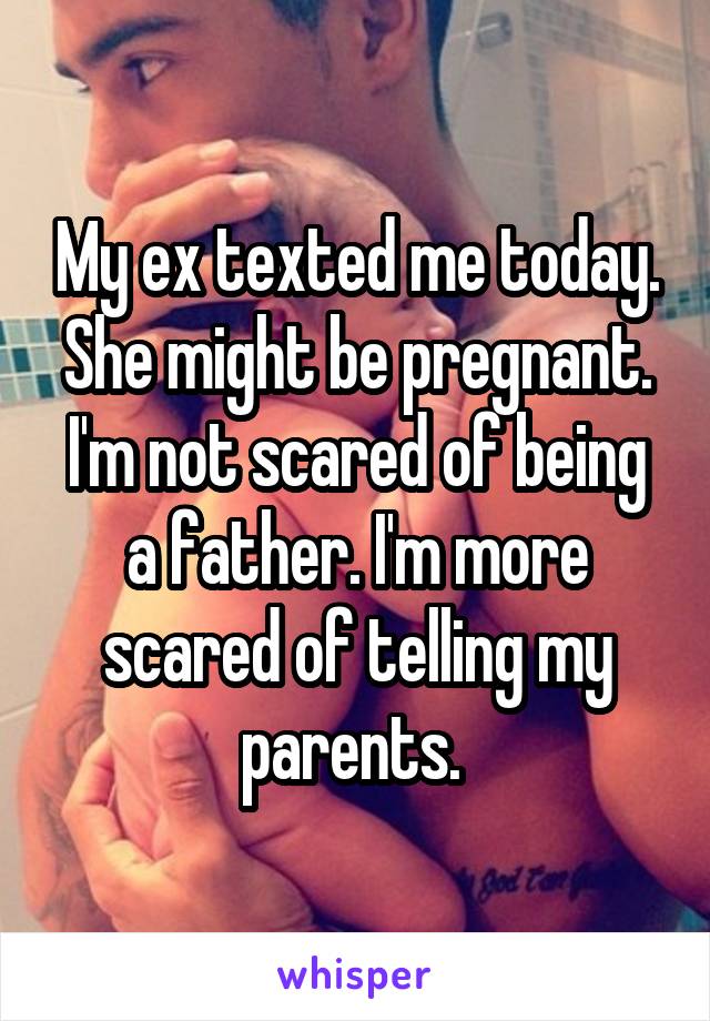 My ex texted me today. She might be pregnant. I'm not scared of being a father. I'm more scared of telling my parents. 