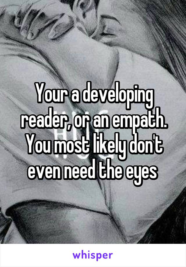 Your a developing reader, or an empath. You most likely don't even need the eyes 