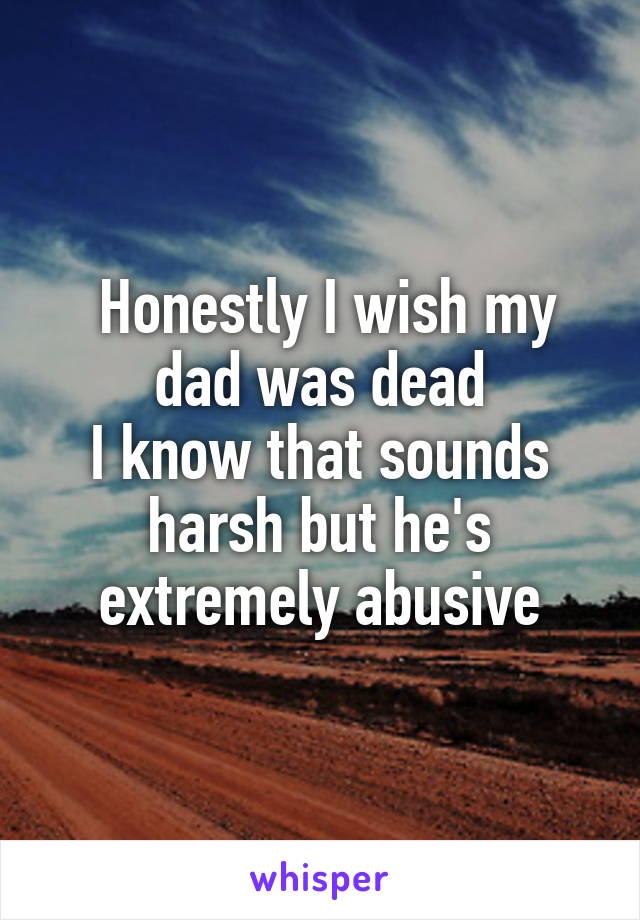  Honestly I wish my dad was dead
I know that sounds harsh but he's extremely abusive