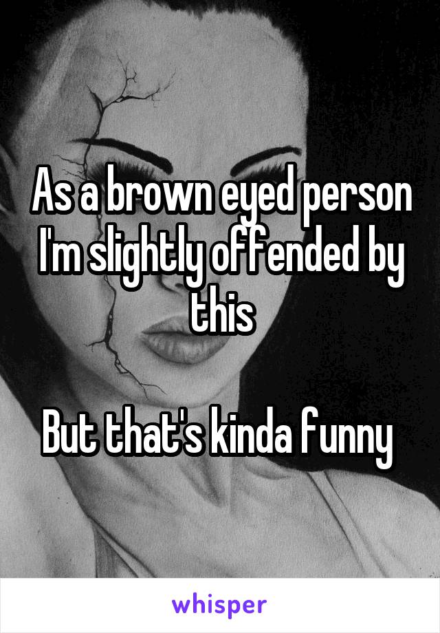 As a brown eyed person I'm slightly offended by this

But that's kinda funny 