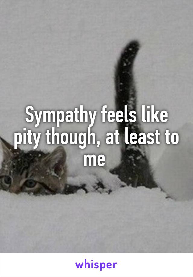 Sympathy feels like pity though, at least to me 