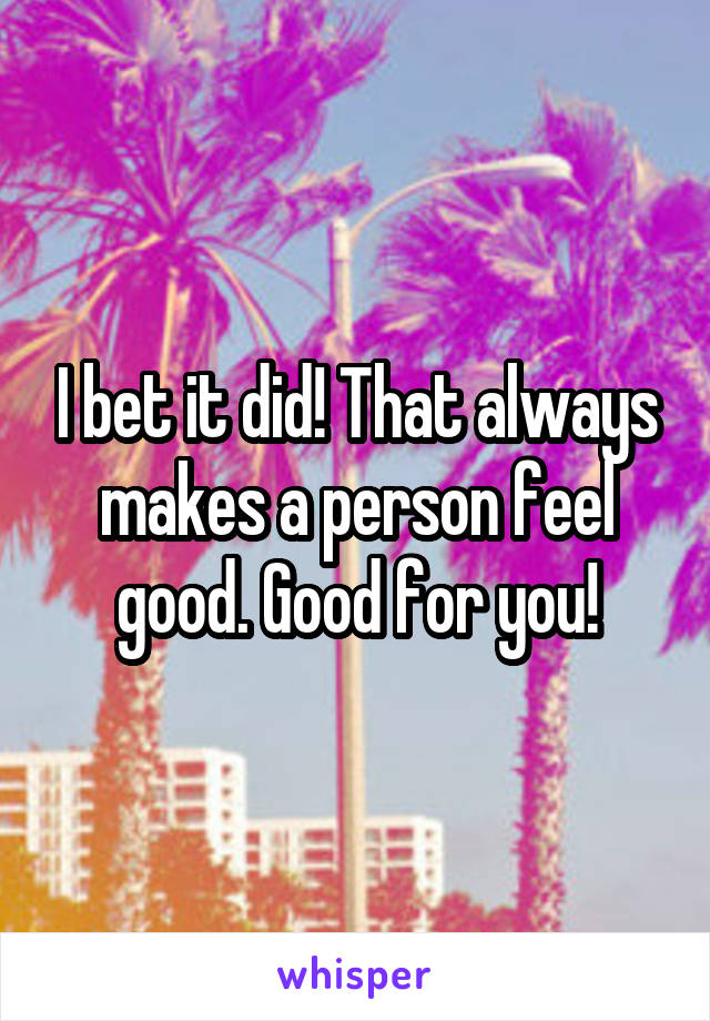 I bet it did! That always makes a person feel good. Good for you!