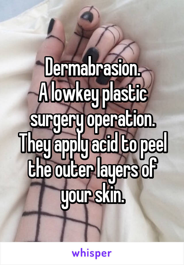 Dermabrasion.
A lowkey plastic surgery operation.
They apply acid to peel the outer layers of your skin.