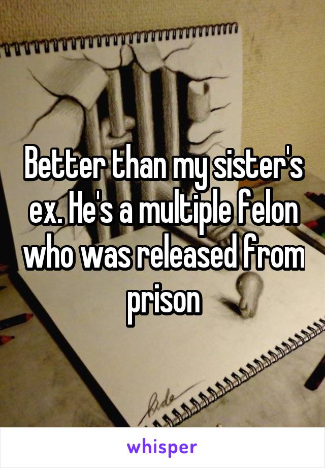 Better than my sister's ex. He's a multiple felon who was released from prison