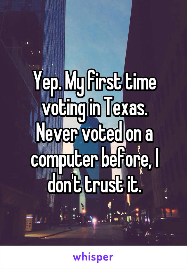 Yep. My first time voting in Texas.
Never voted on a computer before, I don't trust it.
