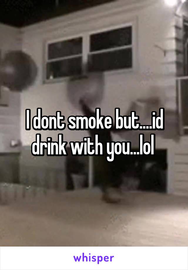 I dont smoke but....id drink with you...lol 