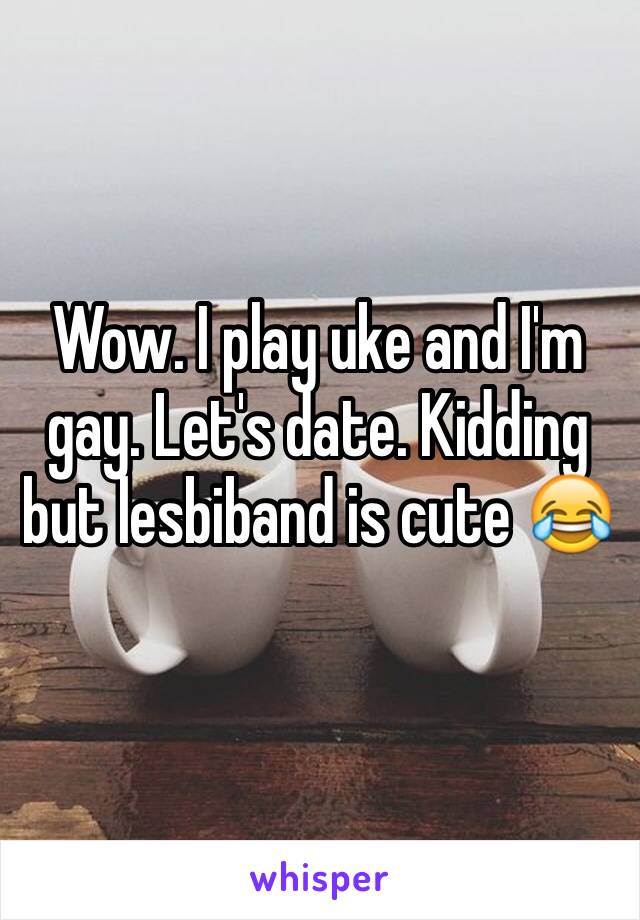 Wow. I play uke and I'm gay. Let's date. Kidding but lesbiband is cute 😂