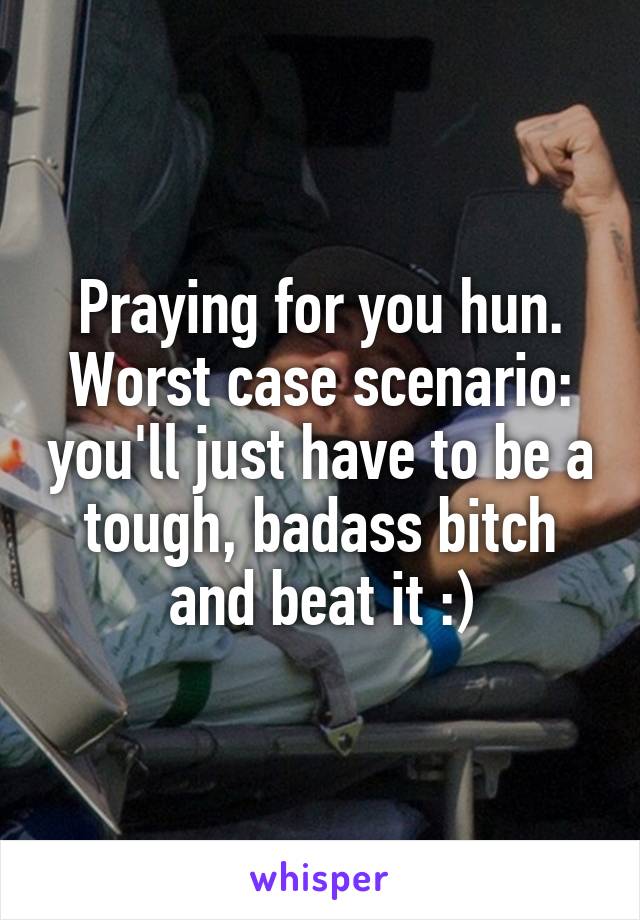 Praying for you hun. Worst case scenario: you'll just have to be a tough, badass bitch and beat it :)