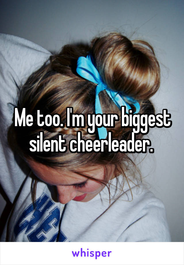 Me too. I'm your biggest silent cheerleader. 