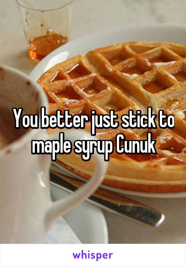 You better just stick to maple syrup Cunuk