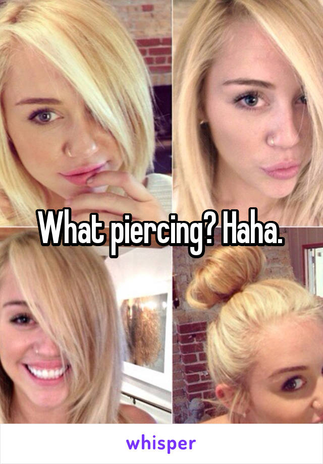 What piercing? Haha. 
