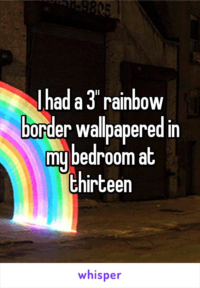 I had a 3" rainbow border wallpapered in my bedroom at thirteen