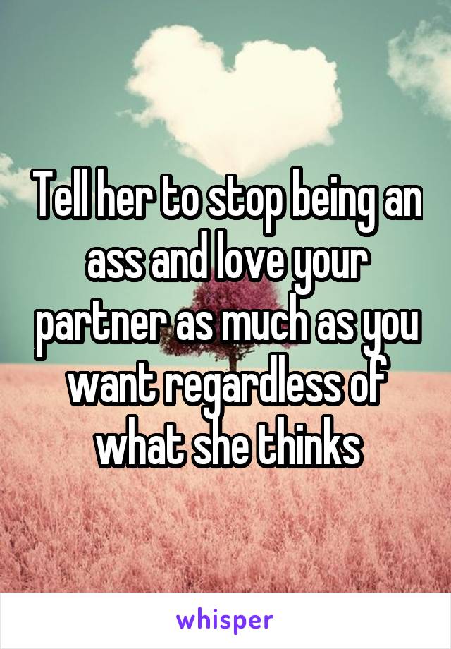 Tell her to stop being an ass and love your partner as much as you want regardless of what she thinks