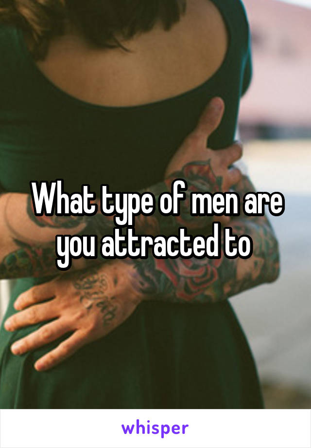 What type of men are you attracted to 