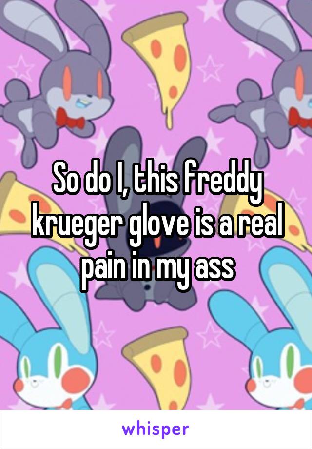 So do I, this freddy krueger glove is a real pain in my ass