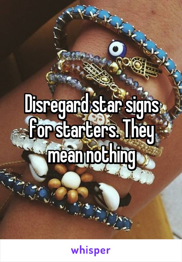 Disregard star signs for starters. They mean nothing