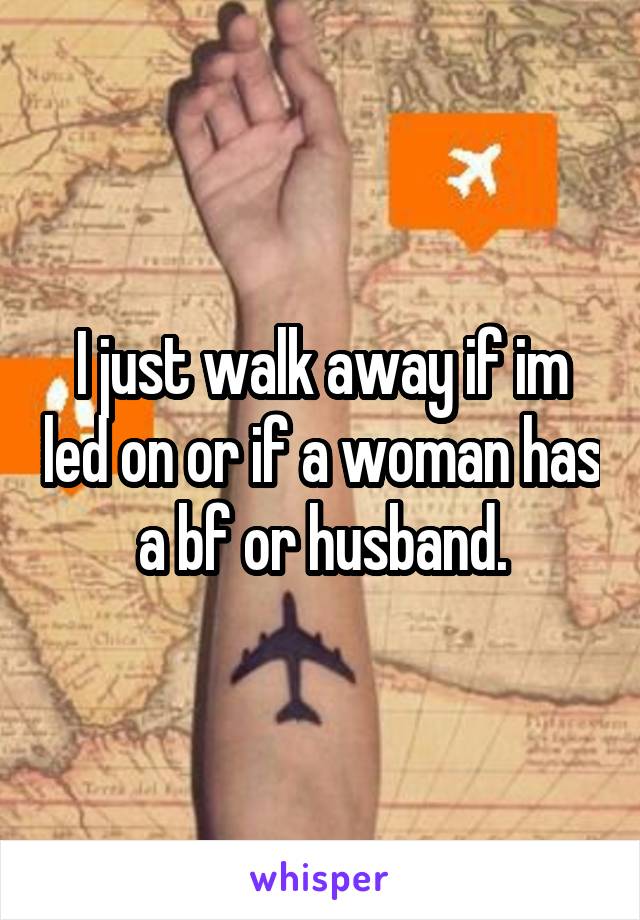 I just walk away if im led on or if a woman has a bf or husband.