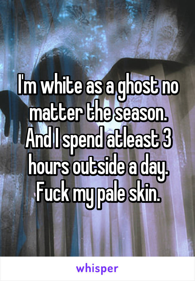 I'm white as a ghost no matter the season.
And I spend atleast 3 hours outside a day.
Fuck my pale skin.