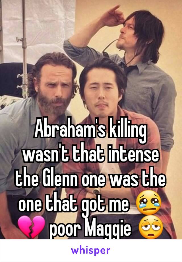 Abraham's killing wasn't that intense the Glenn one was the one that got me 😢💔 poor Maggie 😩