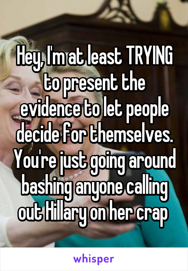 Hey, I'm at least TRYING to present the evidence to let people decide for themselves. You're just going around bashing anyone calling out Hillary on her crap 