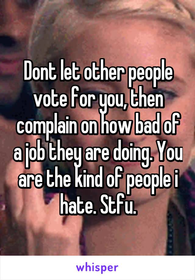 Dont let other people vote for you, then complain on how bad of a job they are doing. You are the kind of people i hate. Stfu.