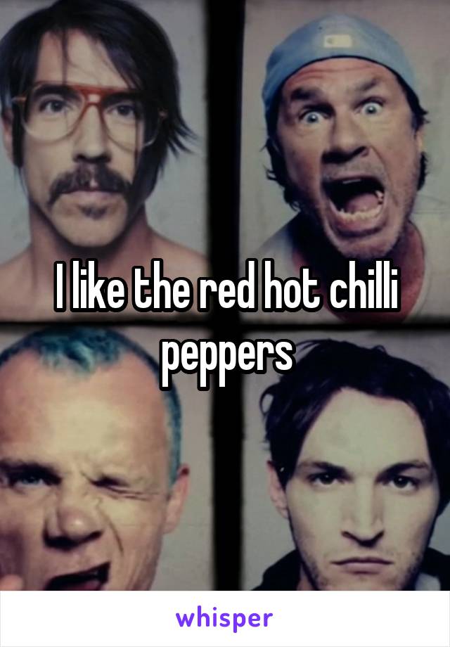 I like the red hot chilli peppers