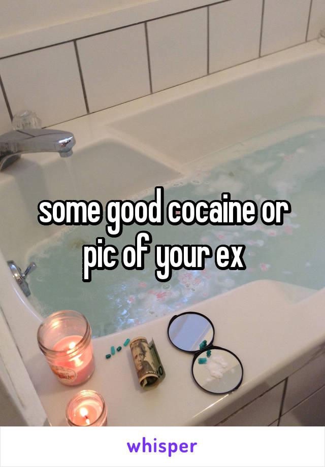 some good cocaine or pic of your ex