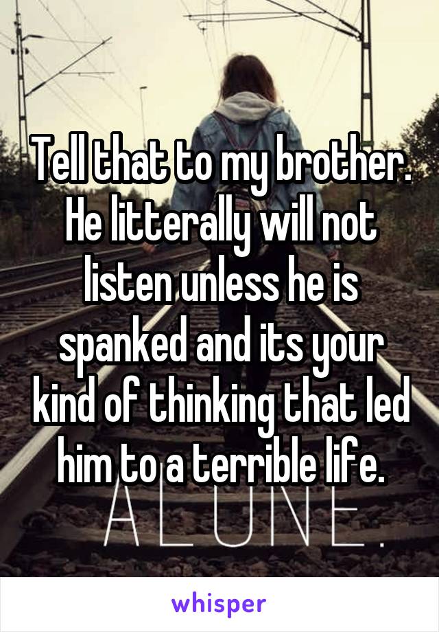 Tell that to my brother. He litterally will not listen unless he is spanked and its your kind of thinking that led him to a terrible life.