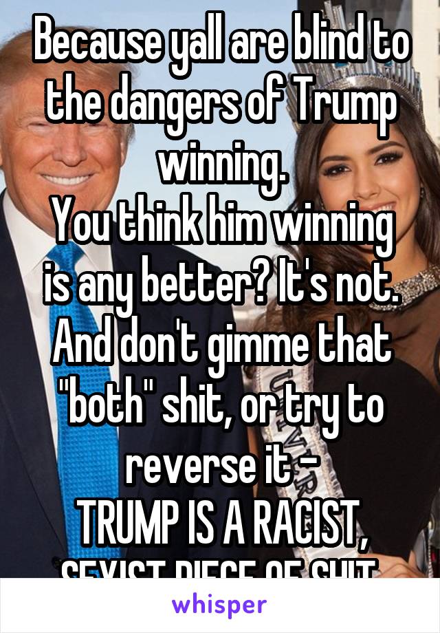 Because yall are blind to the dangers of Trump winning.
You think him winning is any better? It's not. And don't gimme that "both" shit, or try to reverse it -
TRUMP IS A RACIST, SEXIST PIECE OF SHIT.