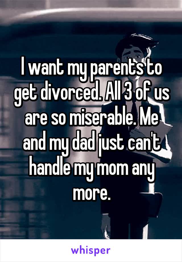 I want my parents to get divorced. All 3 of us are so miserable. Me and my dad just can't handle my mom any more.