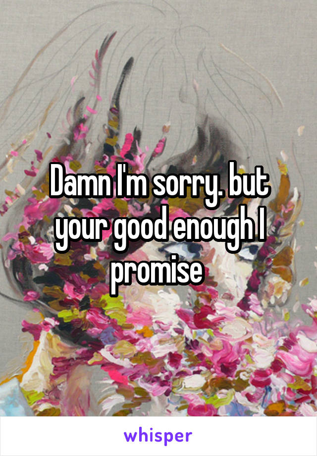 Damn I'm sorry. but your good enough I promise 