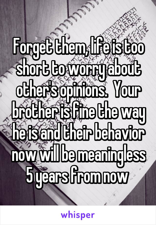 Forget them, life is too short to worry about other's opinions.  Your brother is fine the way he is and their behavior now will be meaningless 5 years from now 