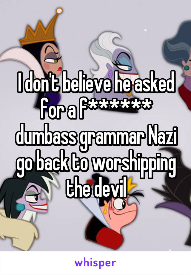 I don't believe he asked for a f****** dumbass grammar Nazi go back to worshipping the devil