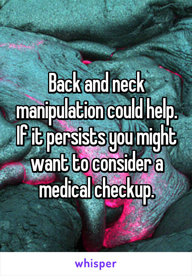 Back and neck manipulation could help. If it persists you might want to consider a medical checkup.