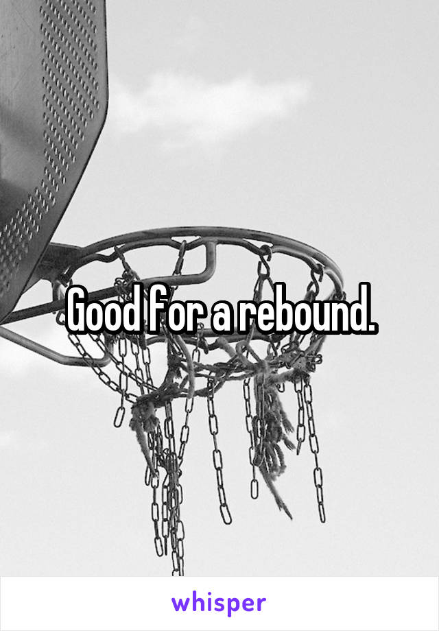 Good for a rebound.