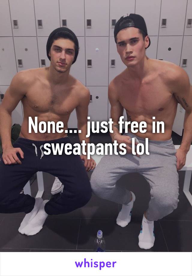 None.... just free in sweatpants lol