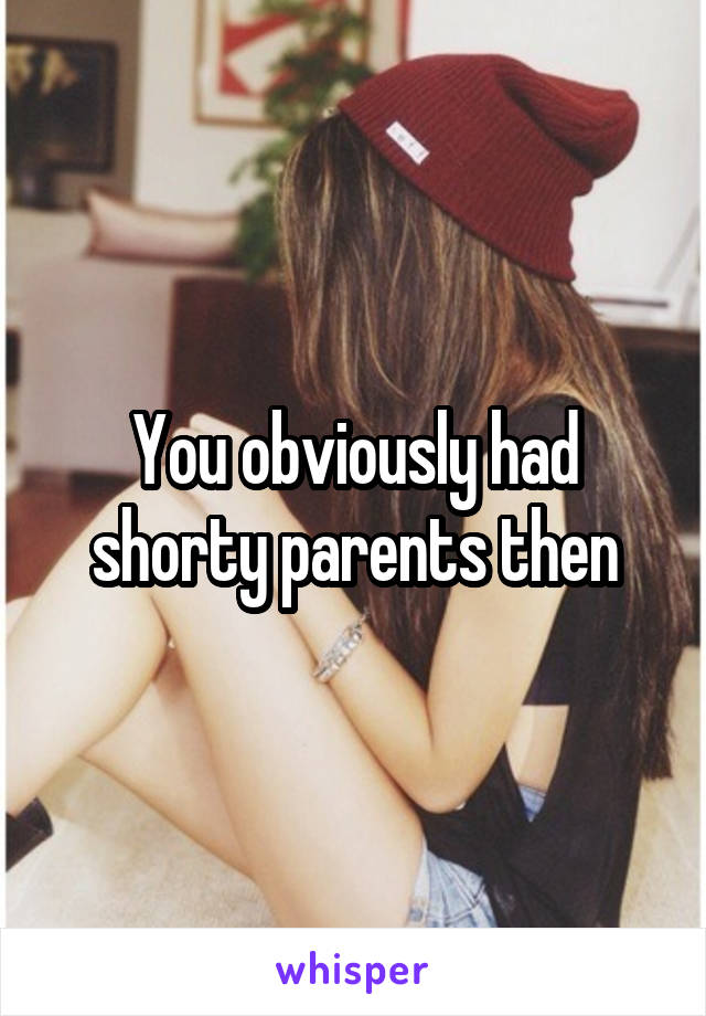 You obviously had shorty parents then
