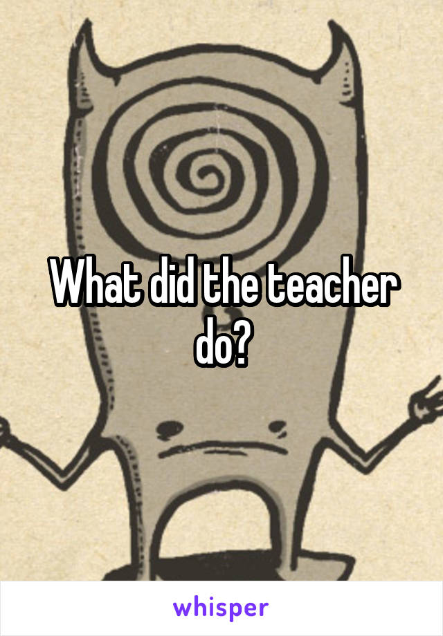 What did the teacher do?