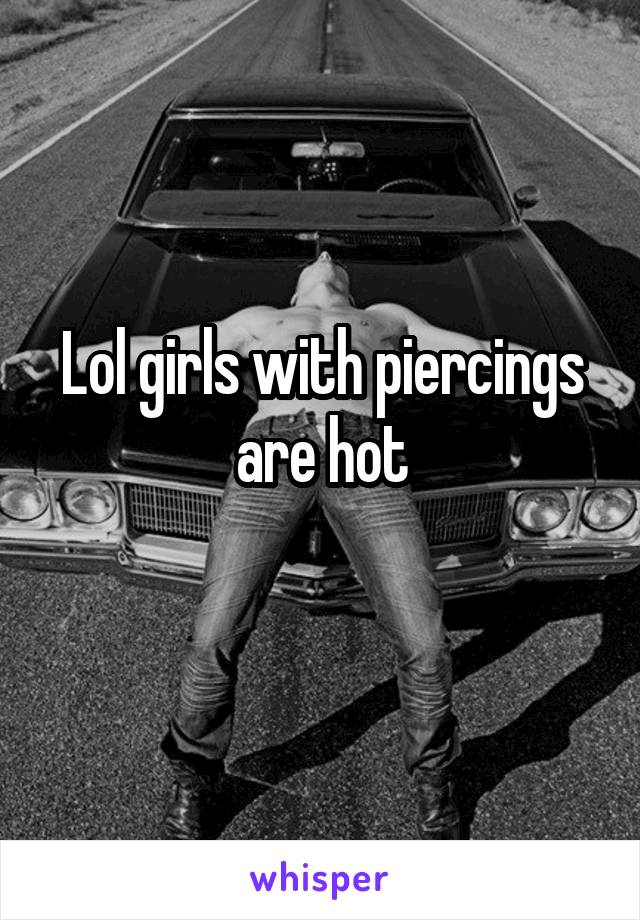 Lol girls with piercings are hot
