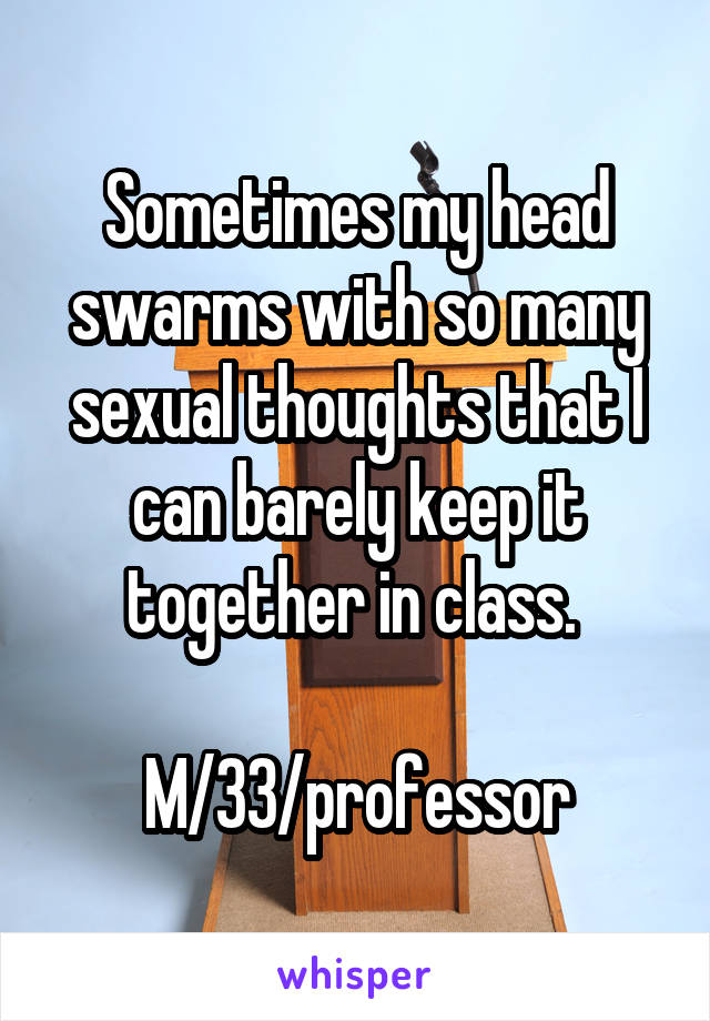 Sometimes my head swarms with so many sexual thoughts that I can barely keep it together in class. 

M/33/professor