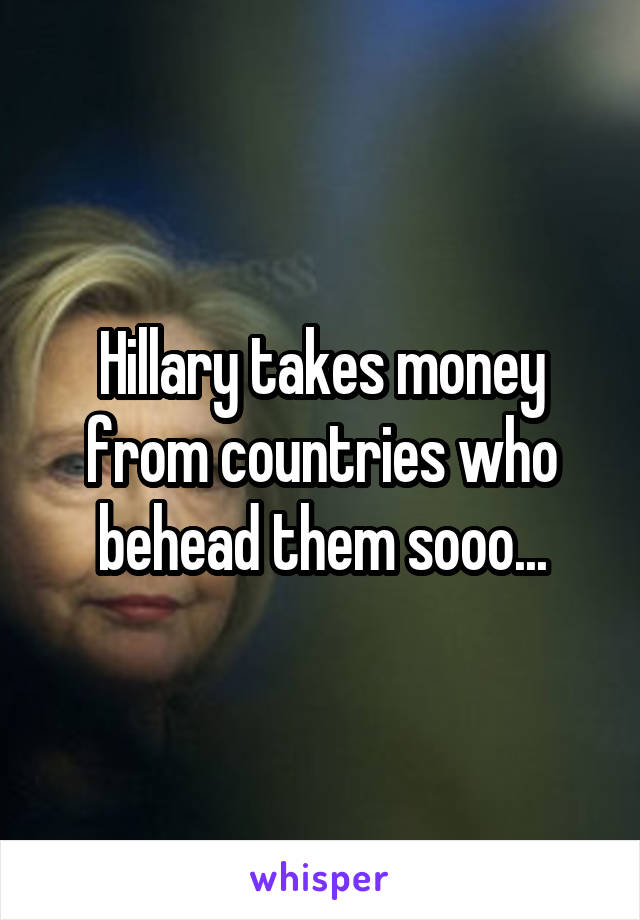 Hillary takes money from countries who behead them sooo...