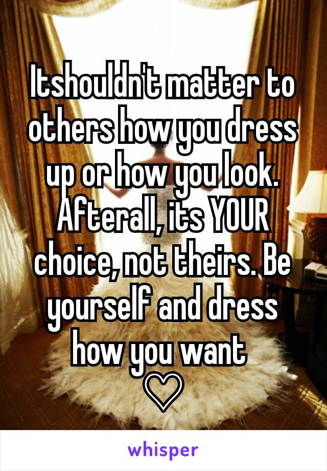 Itshouldn't matter to others how you dress up or how you look. Afterall, its YOUR choice, not theirs. Be yourself and dress how you want 
♡