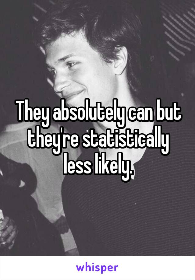 They absolutely can but they're statistically less likely.